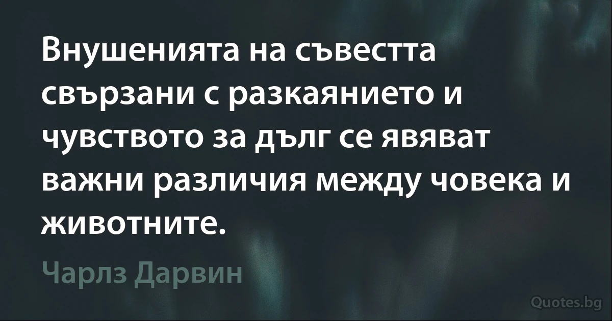 Внушенията на съвестта свързани с разкаянието и чувството за дълг се явяват важни различия между човека и животните. (Чарлз Дарвин)