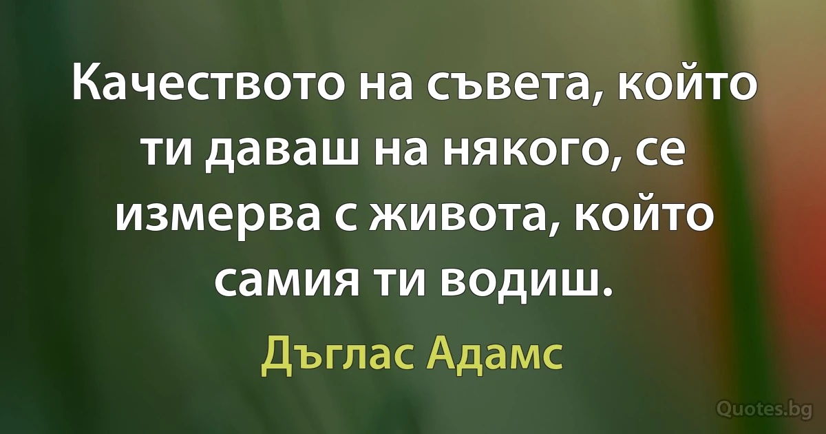 Качеството на съвета, който ти даваш на някого, се измерва с живота, който самия ти водиш. (Дъглас Адамс)