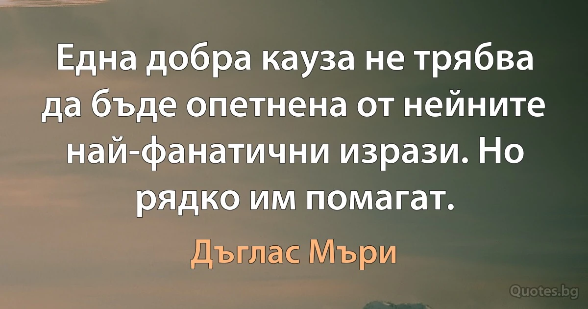 Една добра кауза не трябва да бъде опетнена от нейните най-фанатични изрази. Но рядко им помагат. (Дъглас Мъри)