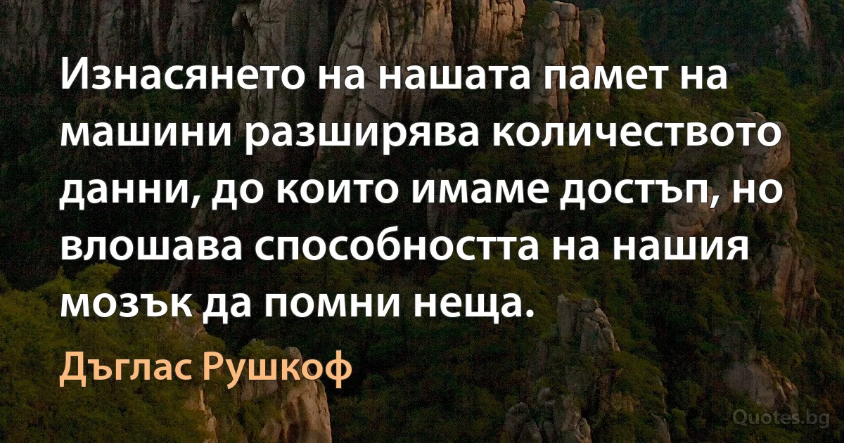 Изнасянето на нашата памет на машини разширява количеството данни, до които имаме достъп, но влошава способността на нашия мозък да помни неща. (Дъглас Рушкоф)