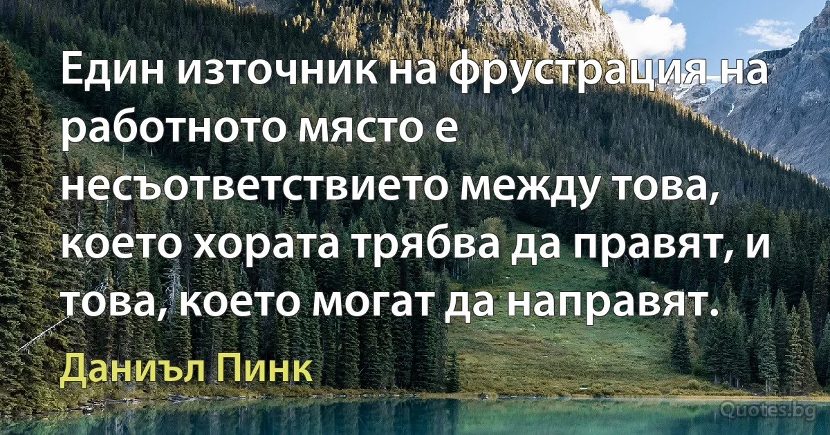 Един източник на фрустрация на работното място е несъответствието между това, което хората трябва да правят, и това, което могат да направят. (Даниъл Пинк)