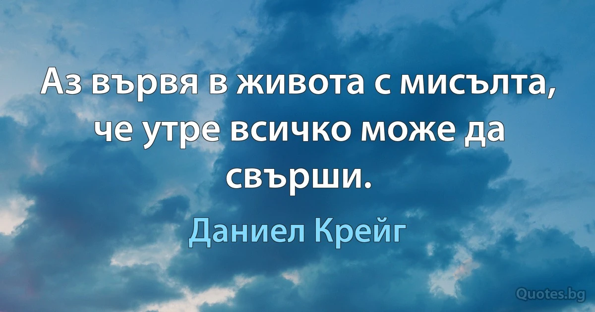 Аз вървя в живота с мисълта, че утре всичко може да свърши. (Даниел Крейг)