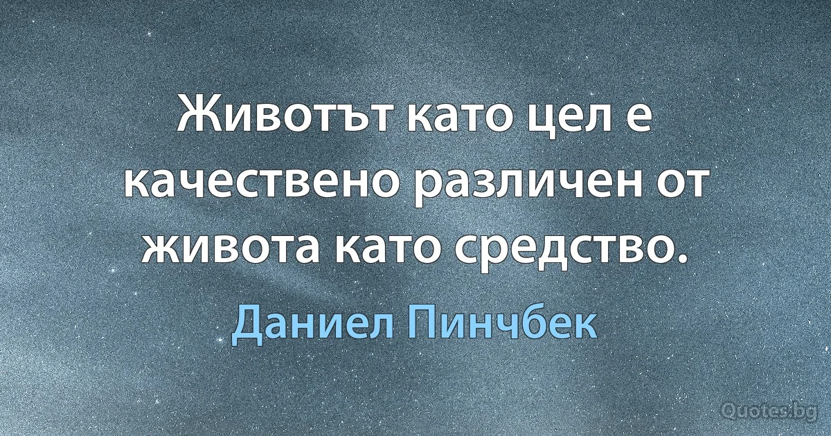 Животът като цел е качествено различен от живота като средство. (Даниел Пинчбек)