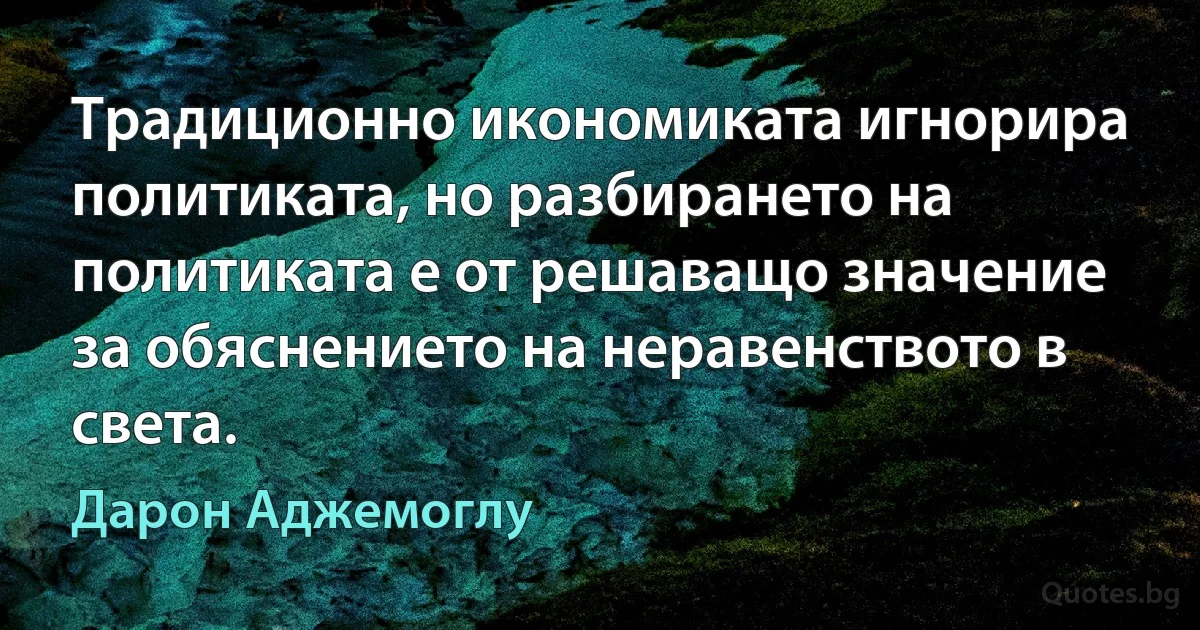 Традиционно икономиката игнорира политиката, но разбирането на политиката е от решаващо значение за обяснението на неравенството в света. (Дарон Аджемоглу)