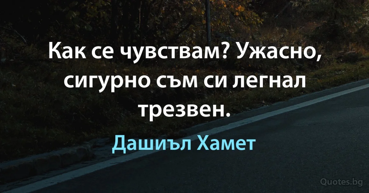 Как се чувствам? Ужасно, сигурно съм си легнал трезвен. (Дашиъл Хамет)