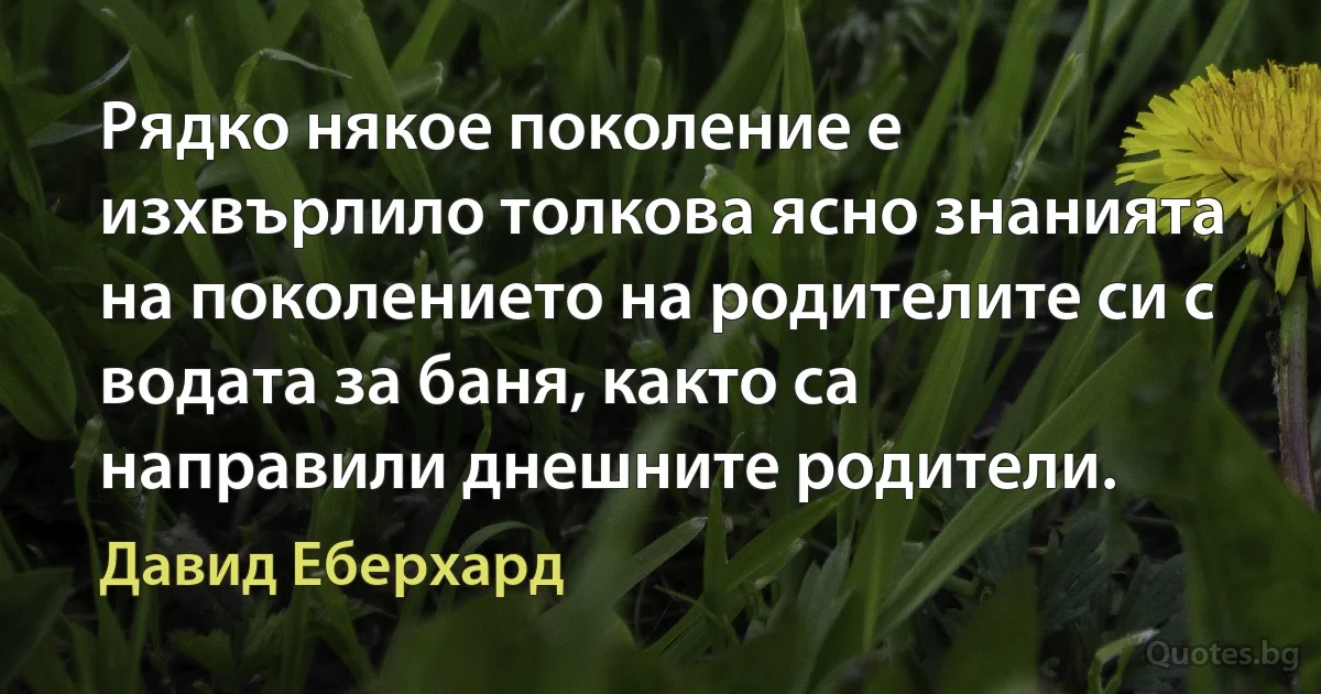 Рядко някое поколение е изхвърлило толкова ясно знанията на поколението на родителите си с водата за баня, както са направили днешните родители. (Давид Еберхард)