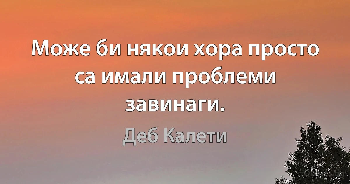 Може би някои хора просто са имали проблеми завинаги. (Деб Калети)