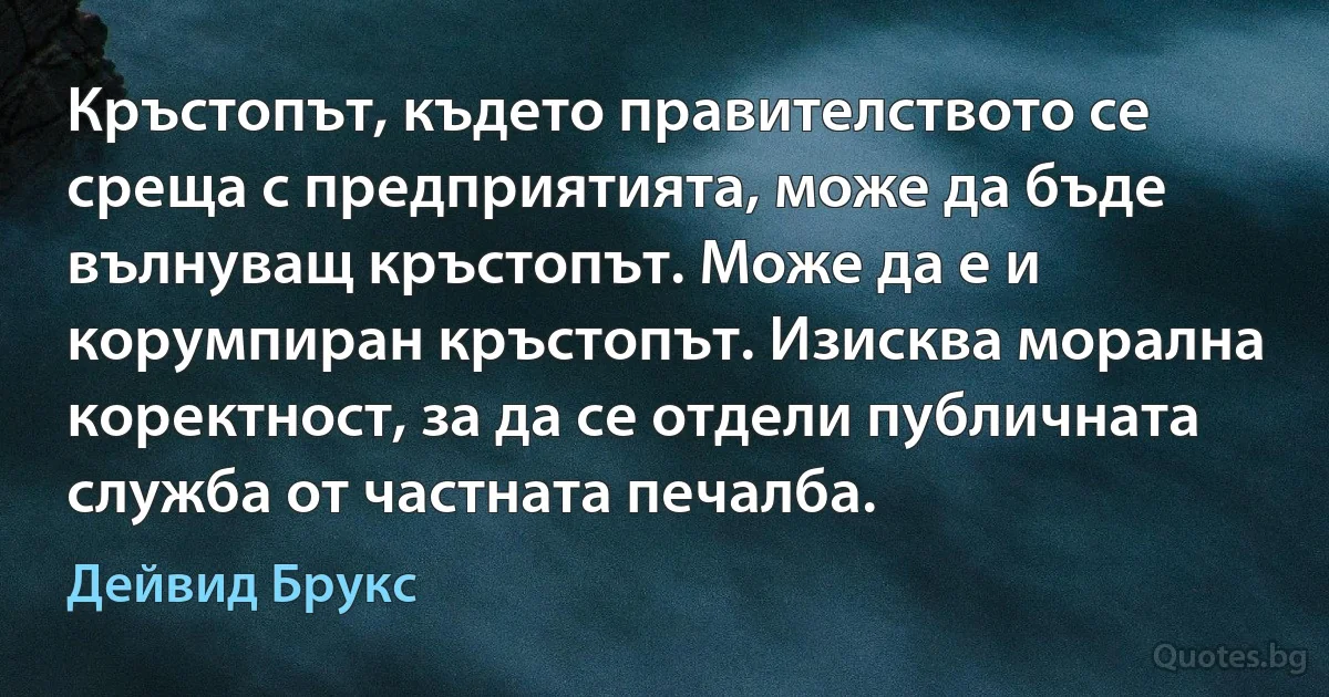 Кръстопът, където правителството се среща с предприятията, може да бъде вълнуващ кръстопът. Може да е и корумпиран кръстопът. Изисква морална коректност, за да се отдели публичната служба от частната печалба. (Дейвид Брукс)