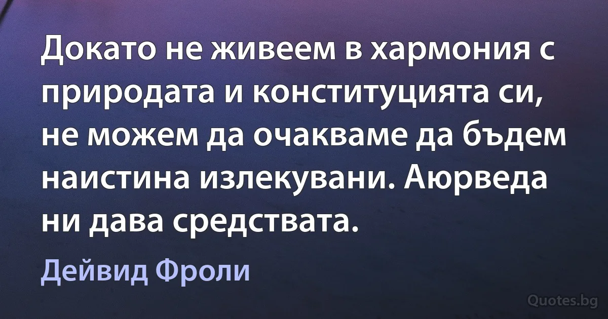 Докато не живеем в хармония с природата и конституцията си, не можем да очакваме да бъдем наистина излекувани. Аюрведа ни дава средствата. (Дейвид Фроли)