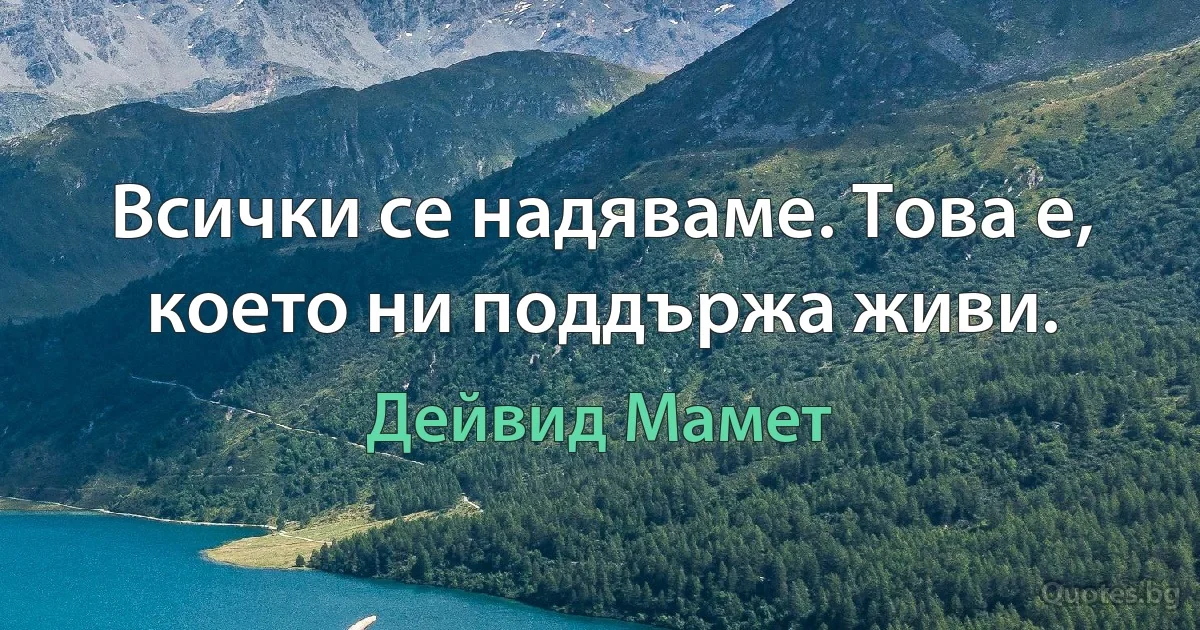 Всички се надяваме. Това е, което ни поддържа живи. (Дейвид Мамет)