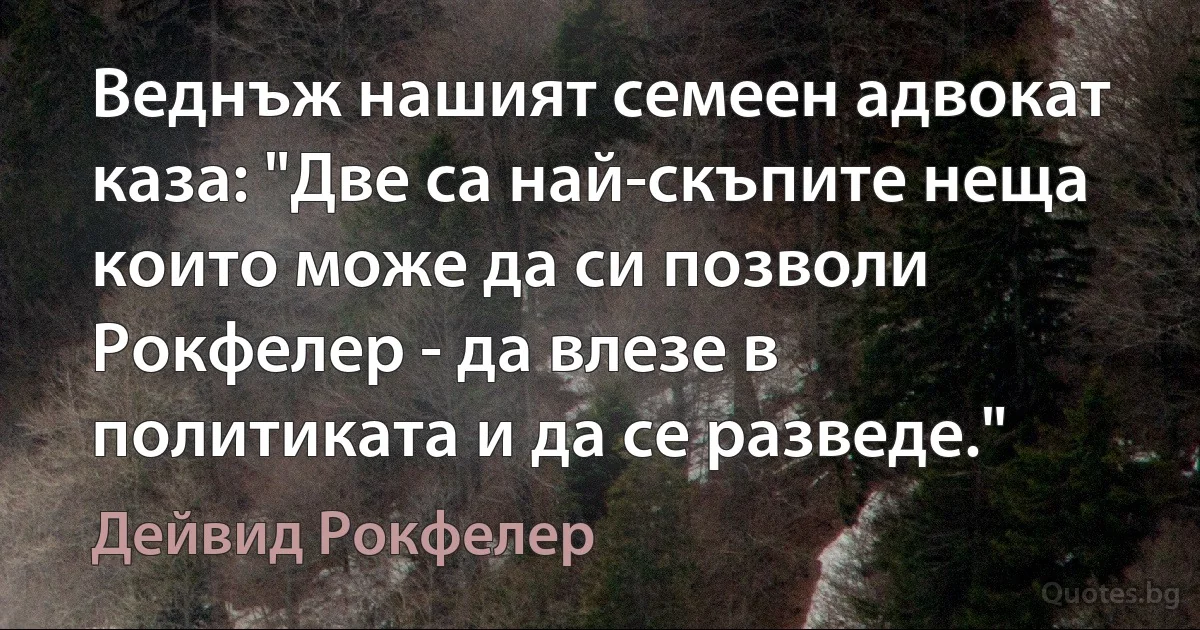 Веднъж нашият семеен адвокат каза: "Две са най-скъпите неща които може да си позволи Рокфелер - да влезе в политиката и да се разведе." (Дейвид Рокфелер)