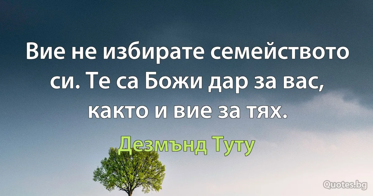 Вие не избирате семейството си. Те са Божи дар за вас, както и вие за тях. (Дезмънд Туту)