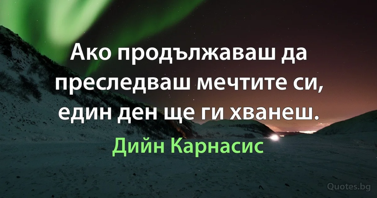 Ако продължаваш да преследваш мечтите си, един ден ще ги хванеш. (Дийн Карнасис)