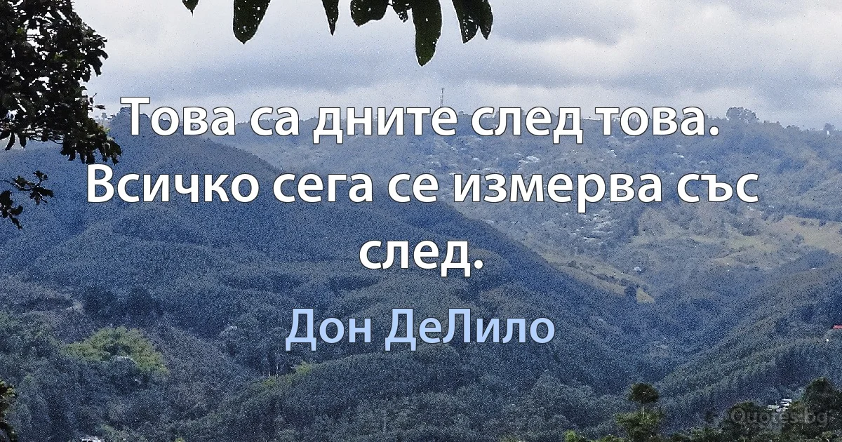 Това са дните след това. Всичко сега се измерва със след. (Дон ДеЛило)