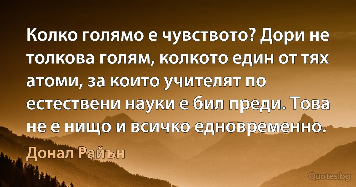 Колко голямо е чувството? Дори не толкова голям, колкото един от тях атоми, за които учителят по естествени науки е бил преди. Това не е нищо и всичко едновременно. (Донал Райън)