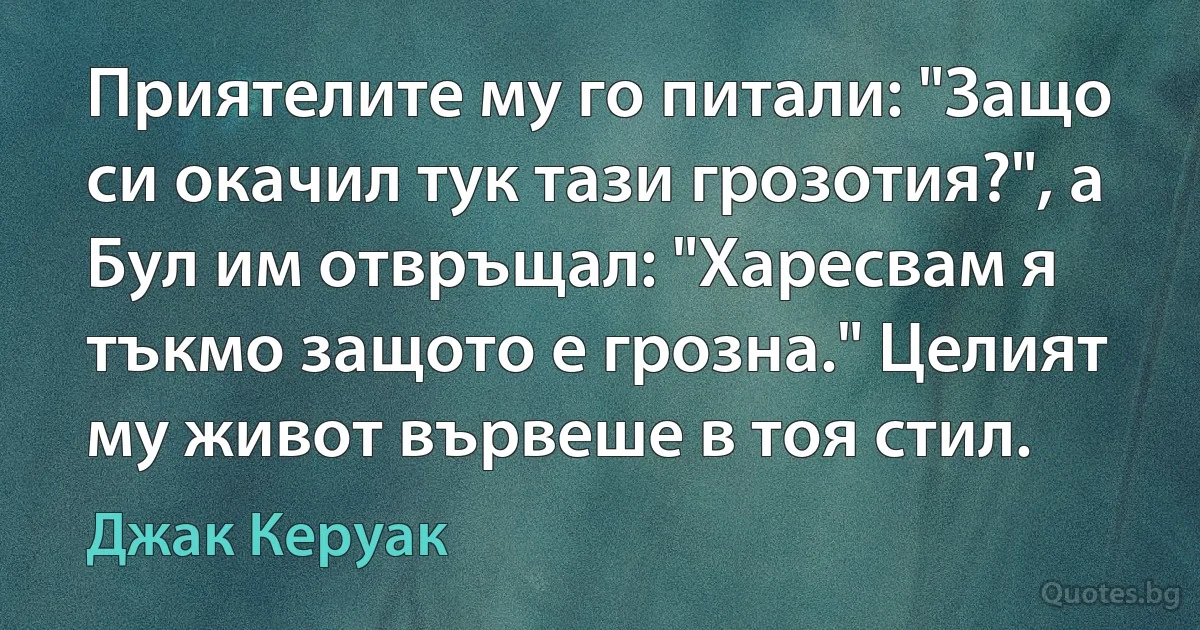 Приятелите му го питали: "Защо си окачил тук тази грозотия?", а Бул им отвръщал: "Харесвам я тъкмо защото е грозна." Целият му живот вървеше в тоя стил. (Джак Керуак)