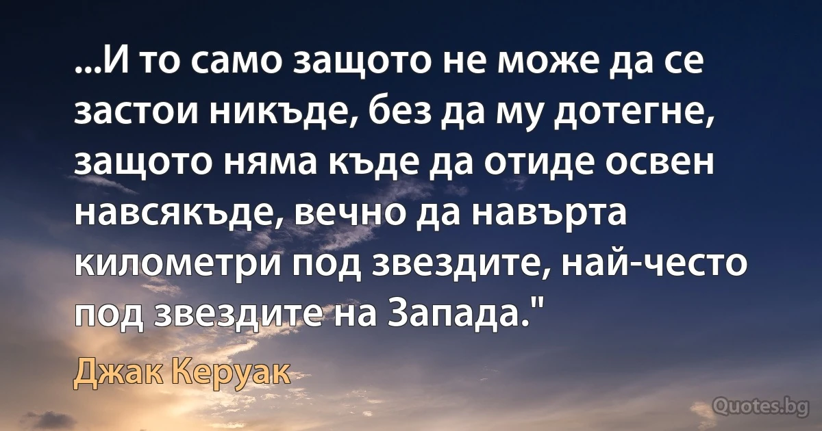 ...И то само защото не може да се застои никъде, без да му дотегне, защото няма къде да отиде освен навсякъде, вечно да навърта километри под звездите, най-често под звездите на Запада." (Джак Керуак)