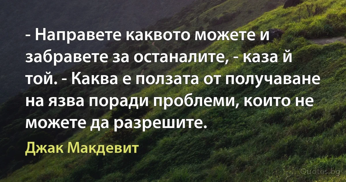 - Направете каквото можете и забравете за останалите, - каза й той. - Каква е ползата от получаване на язва поради проблеми, които не можете да разрешите. (Джак Макдевит)