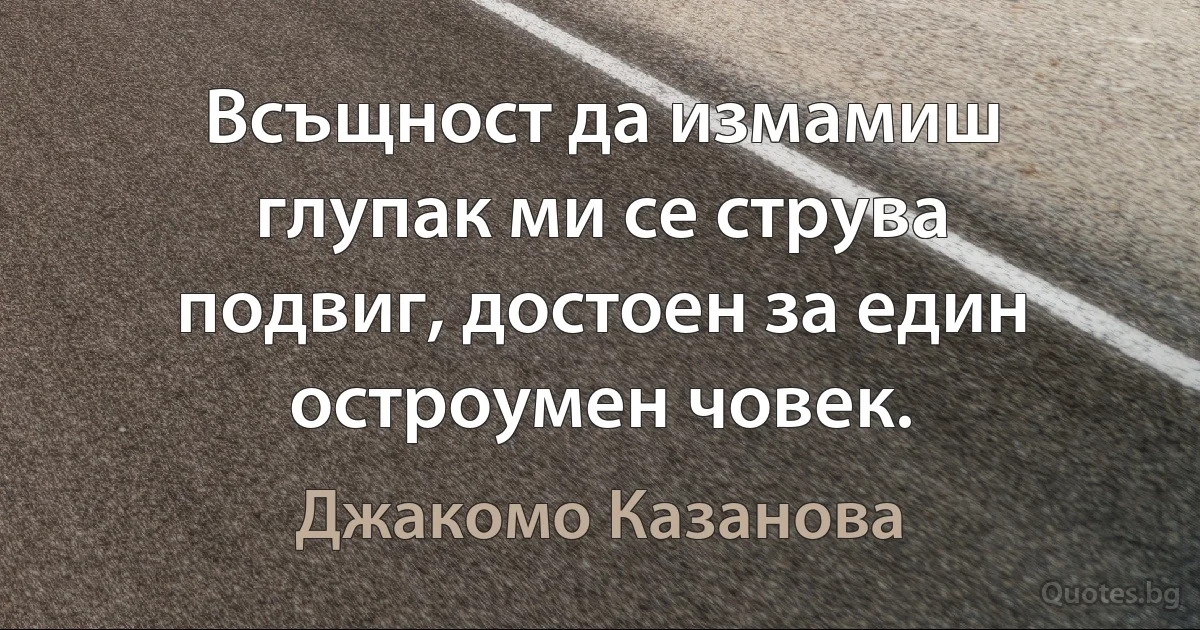 Всъщност да измамиш глупак ми се струва подвиг, достоен за един остроумен човек. (Джакомо Казанова)