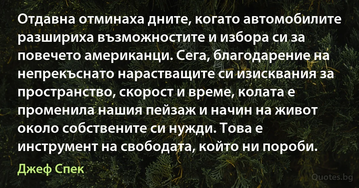 Отдавна отминаха дните, когато автомобилите разшириха възможностите и избора си за повечето американци. Сега, благодарение на непрекъснато нарастващите си изисквания за пространство, скорост и време, колата е променила нашия пейзаж и начин на живот около собствените си нужди. Това е инструмент на свободата, който ни пороби. (Джеф Спек)