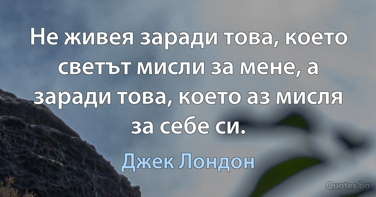 Не живея заради това, което светът мисли за мене, а заради това, което аз мисля за себе си. (Джек Лондон)