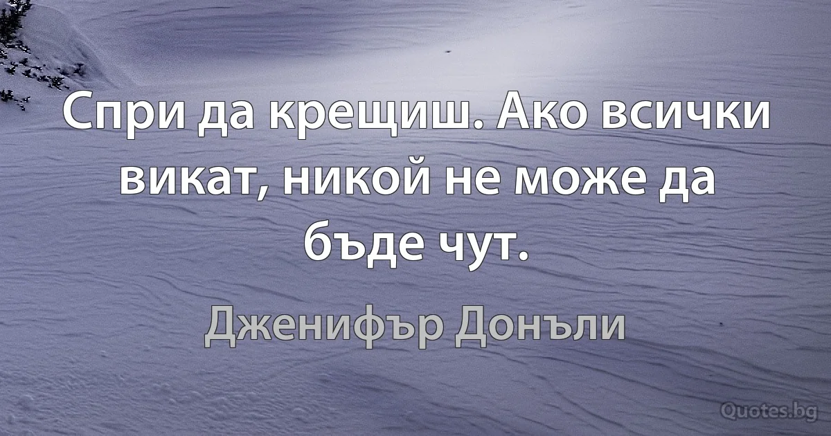 Спри да крещиш. Ако всички викат, никой не може да бъде чут. (Дженифър Донъли)