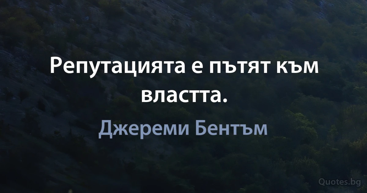 Репутацията е пътят към властта. (Джереми Бентъм)