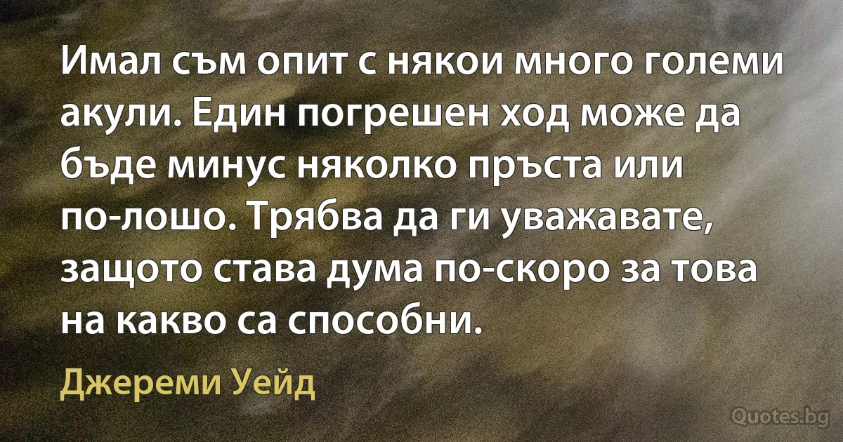 Имал съм опит с някои много големи акули. Един погрешен ход може да бъде минус няколко пръста или по-лошо. Трябва да ги уважавате, защото става дума по-скоро за това на какво са способни. (Джереми Уейд)