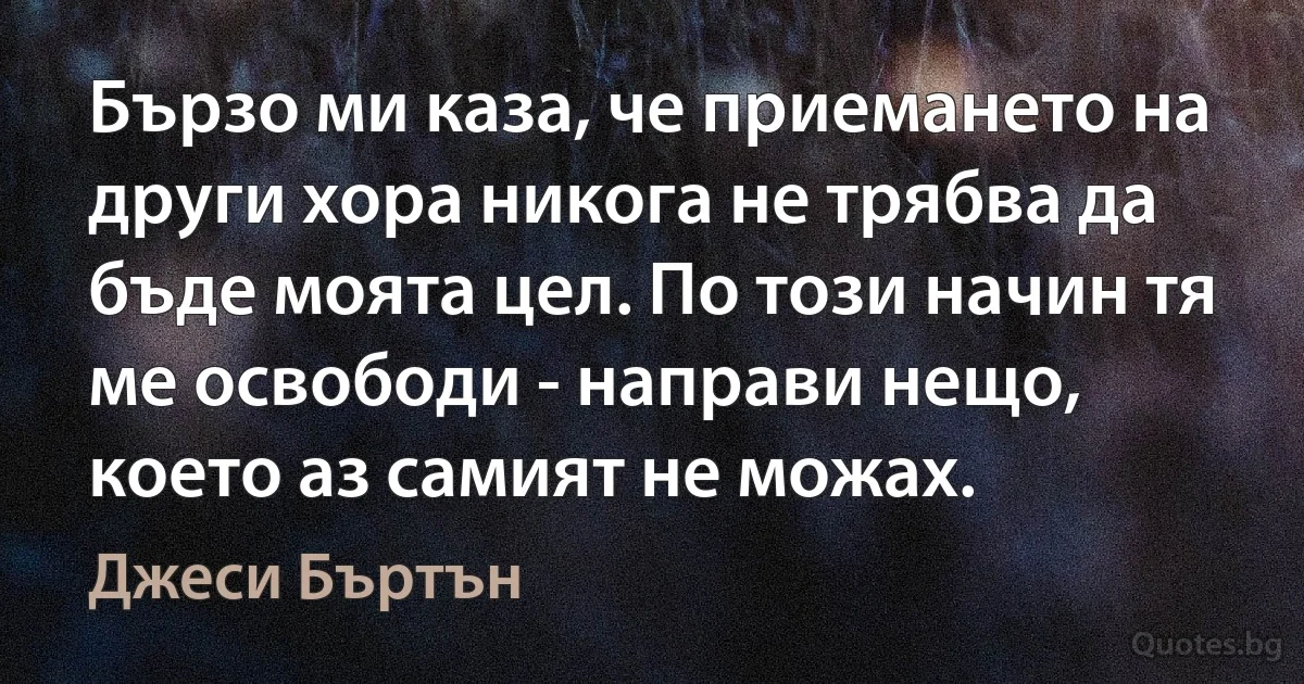 Бързо ми каза, че приемането на други хора никога не трябва да бъде моята цел. По този начин тя ме освободи - направи нещо, което аз самият не можах. (Джеси Бъртън)