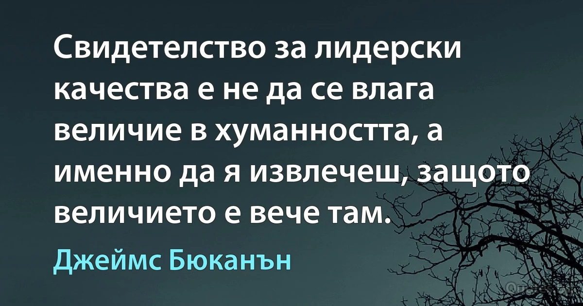 Свидетелство за лидерски качества е не да се влага величие в хуманността, а именно да я извлечеш, защото величието е вече там. (Джеймс Бюканън)