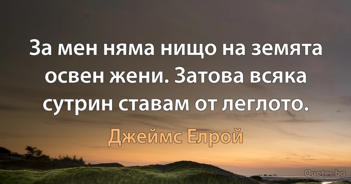 За мен няма нищо на земята освен жени. Затова всяка сутрин ставам от леглото. (Джеймс Елрой)