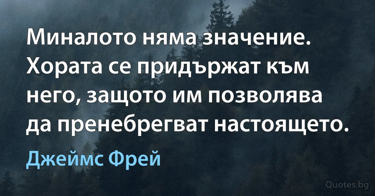 Миналото няма значение. Хората се придържат към него, защото им позволява да пренебрегват настоящето. (Джеймс Фрей)