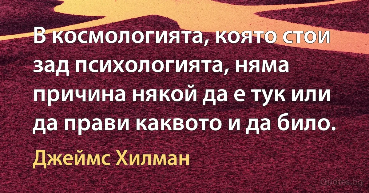 В космологията, която стои зад психологията, няма причина някой да е тук или да прави каквото и да било. (Джеймс Хилман)