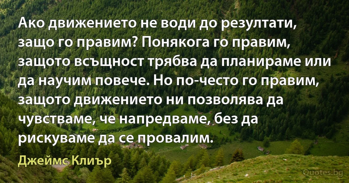 Ако движението не води до резултати, защо го правим? Понякога го правим, защото всъщност трябва да планираме или да научим повече. Но по-често го правим, защото движението ни позволява да чувстваме, че напредваме, без да рискуваме да се провалим. (Джеймс Клиър)