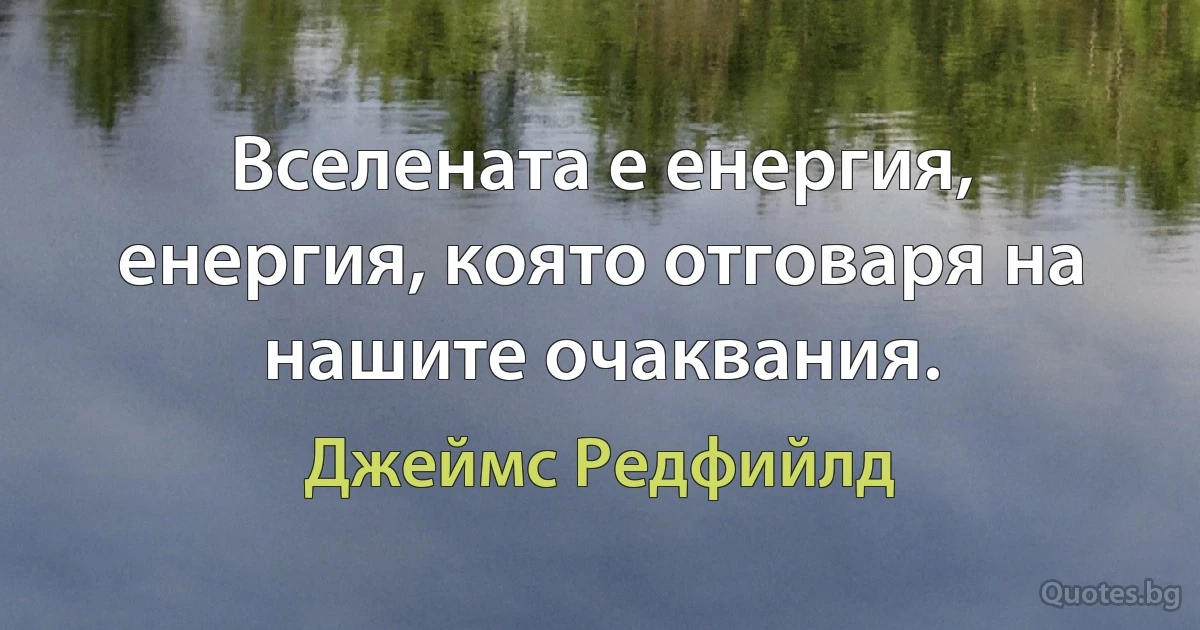 Вселената е енергия, енергия, която отговаря на нашите очаквания. (Джеймс Редфийлд)