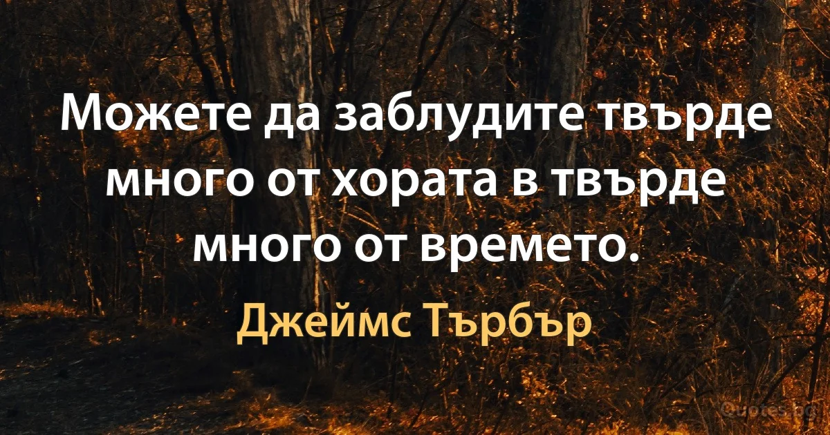 Можете да заблудите твърде много от хората в твърде много от времето. (Джеймс Търбър)