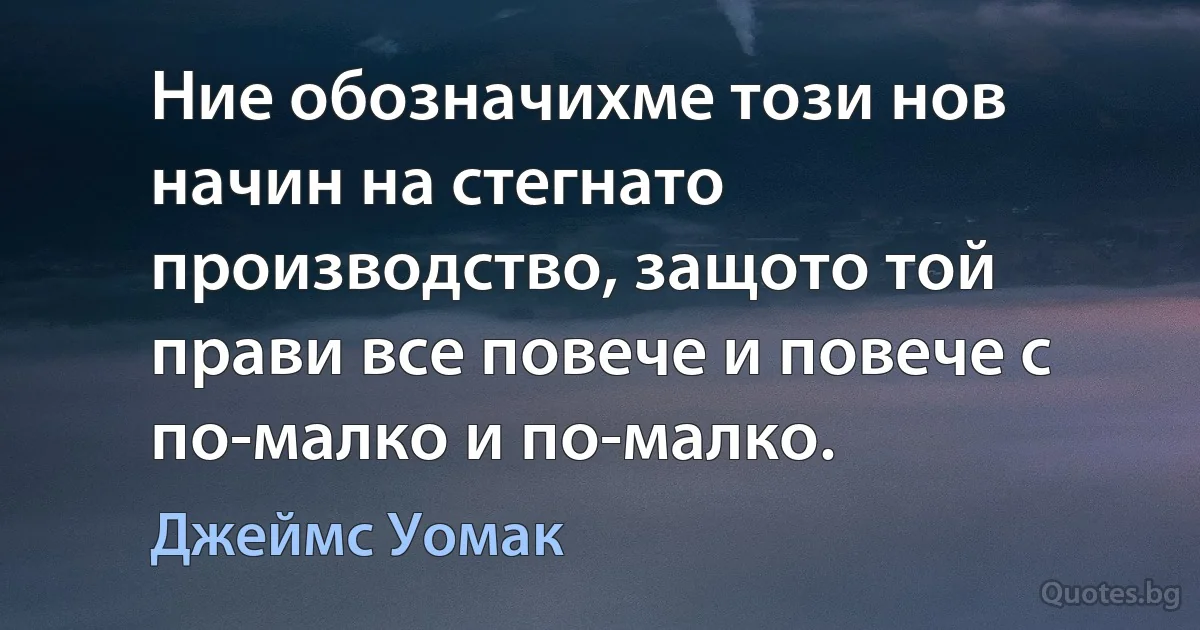 Ние обозначихме този нов начин на стегнато производство, защото той прави все повече и повече с по-малко и по-малко. (Джеймс Уомак)