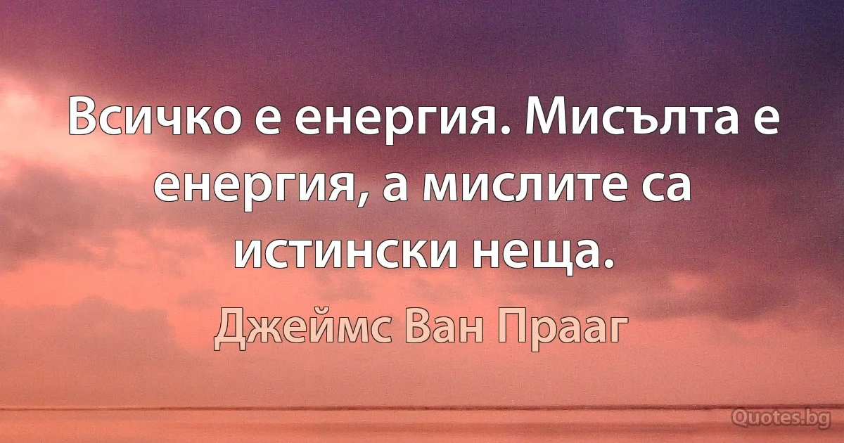 Всичко е енергия. Мисълта е енергия, а мислите са истински неща. (Джеймс Ван Прааг)