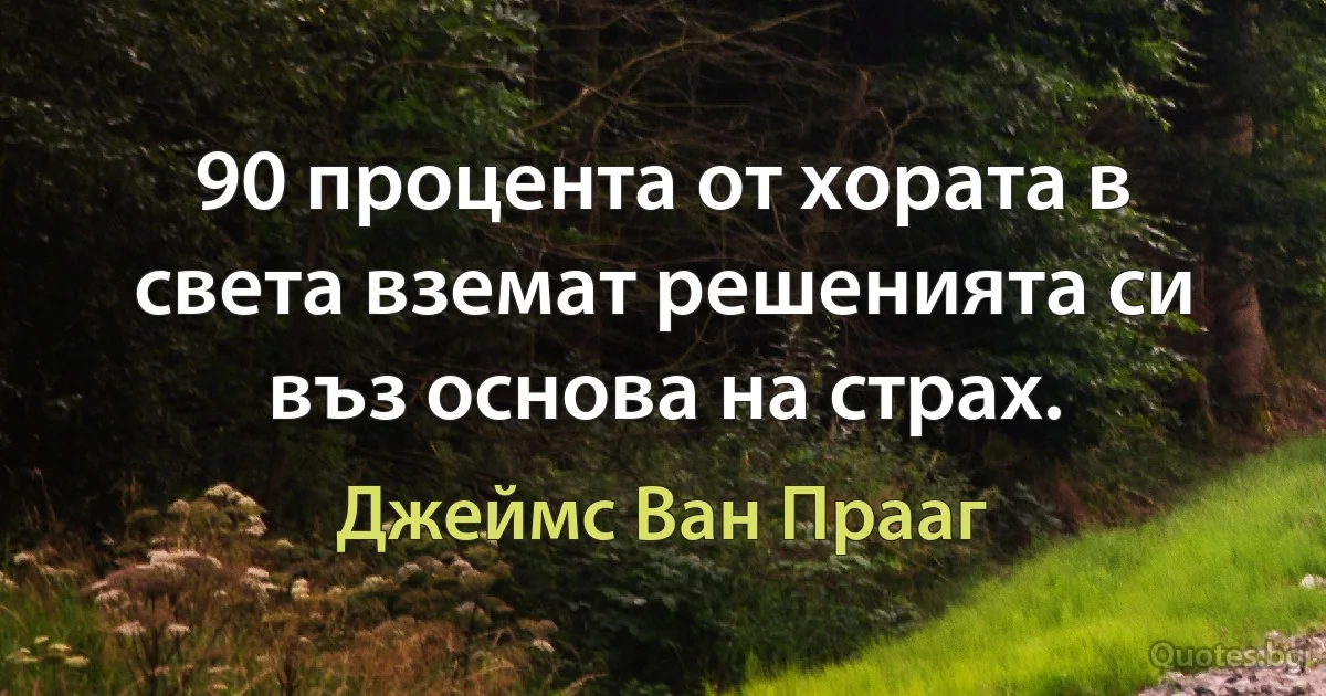 90 процента от хората в света вземат решенията си въз основа на страх. (Джеймс Ван Прааг)