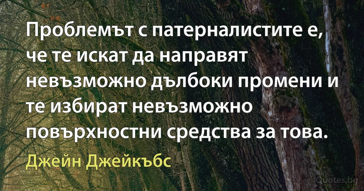 Проблемът с патерналистите е, че те искат да направят невъзможно дълбоки промени и те избират невъзможно повърхностни средства за това. (Джейн Джейкъбс)