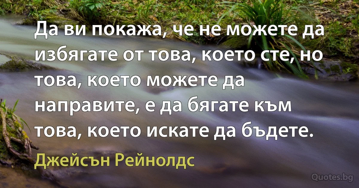 Да ви покажа, че не можете да избягате от това, което сте, но това, което можете да направите, е да бягате към това, което искате да бъдете. (Джейсън Рейнолдс)