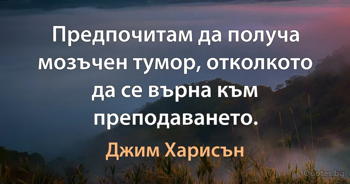 Предпочитам да получа мозъчен тумор, отколкото да се върна към преподаването. (Джим Харисън)