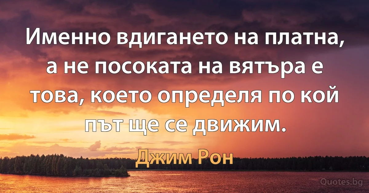 Именно вдигането на платна, а не посоката на вятъра е това, което определя по кой път ще се движим. (Джим Рон)