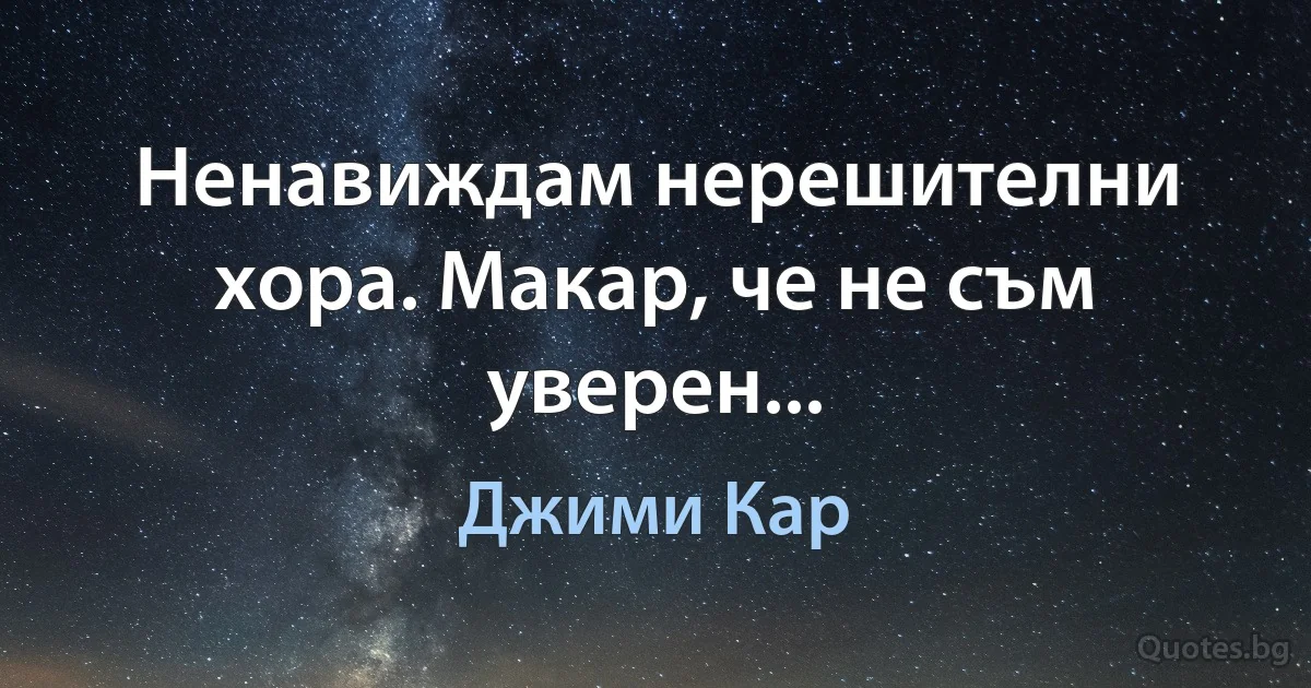 Ненавиждам нерешителни хора. Макар, че не съм уверен... (Джими Кар)