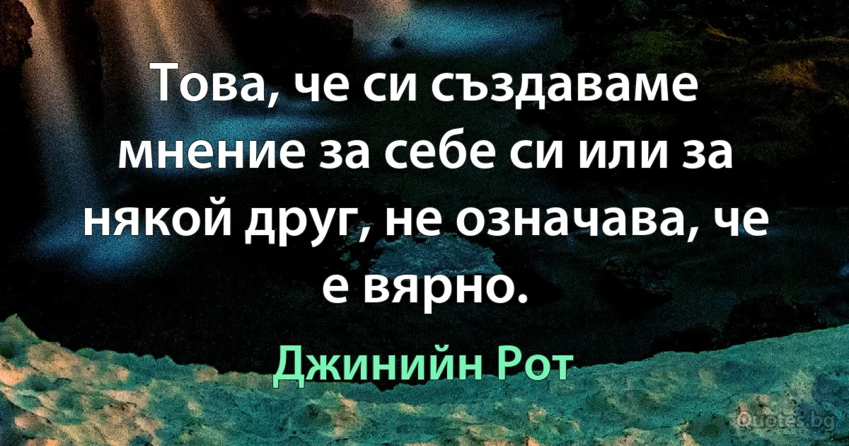 Това, че си създаваме мнение за себе си или за някой друг, не означава, че е вярно. (Джинийн Рот)