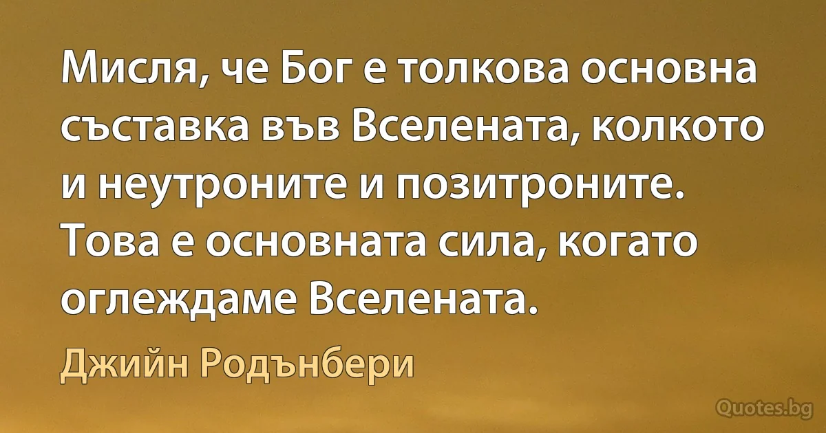 Мисля, че Бог е толкова основна съставка във Вселената, колкото и неутроните и позитроните. Това е основната сила, когато оглеждаме Вселената. (Джийн Родънбери)