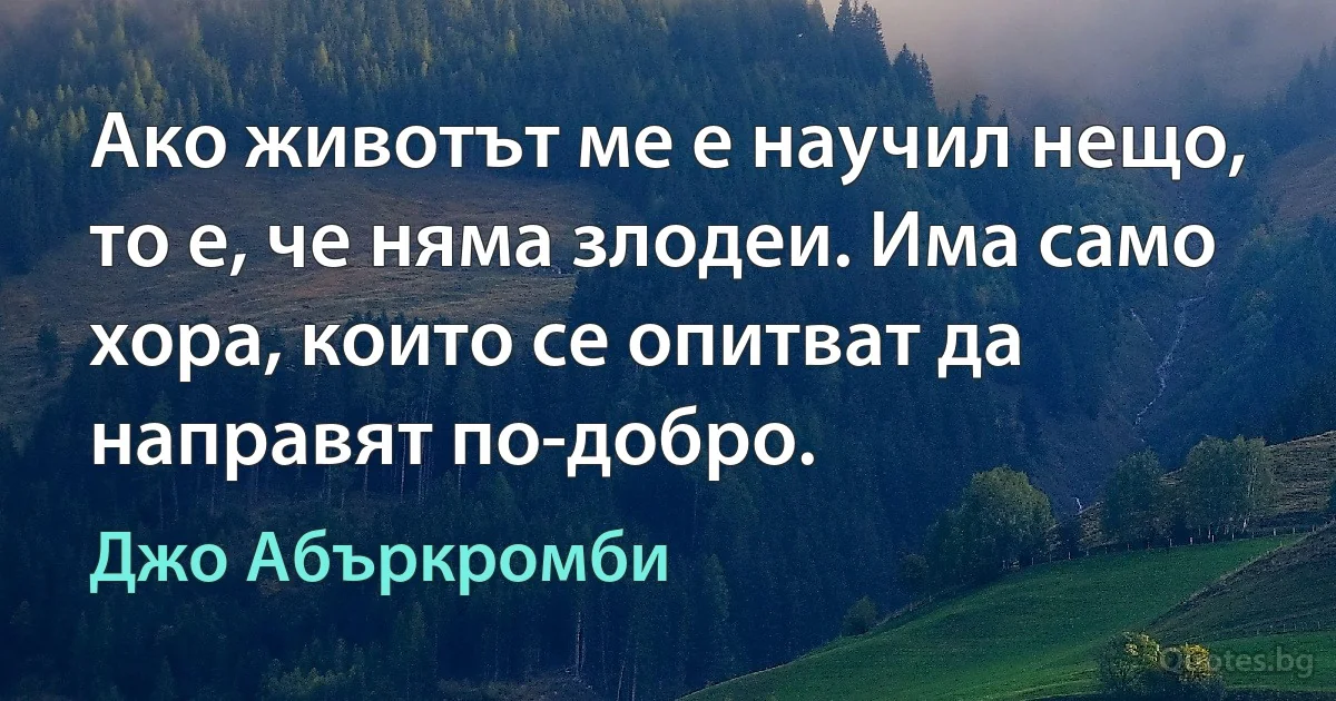 Ако животът ме е научил нещо, то е, че няма злодеи. Има само хора, които се опитват да направят по-добро. (Джо Абъркромби)