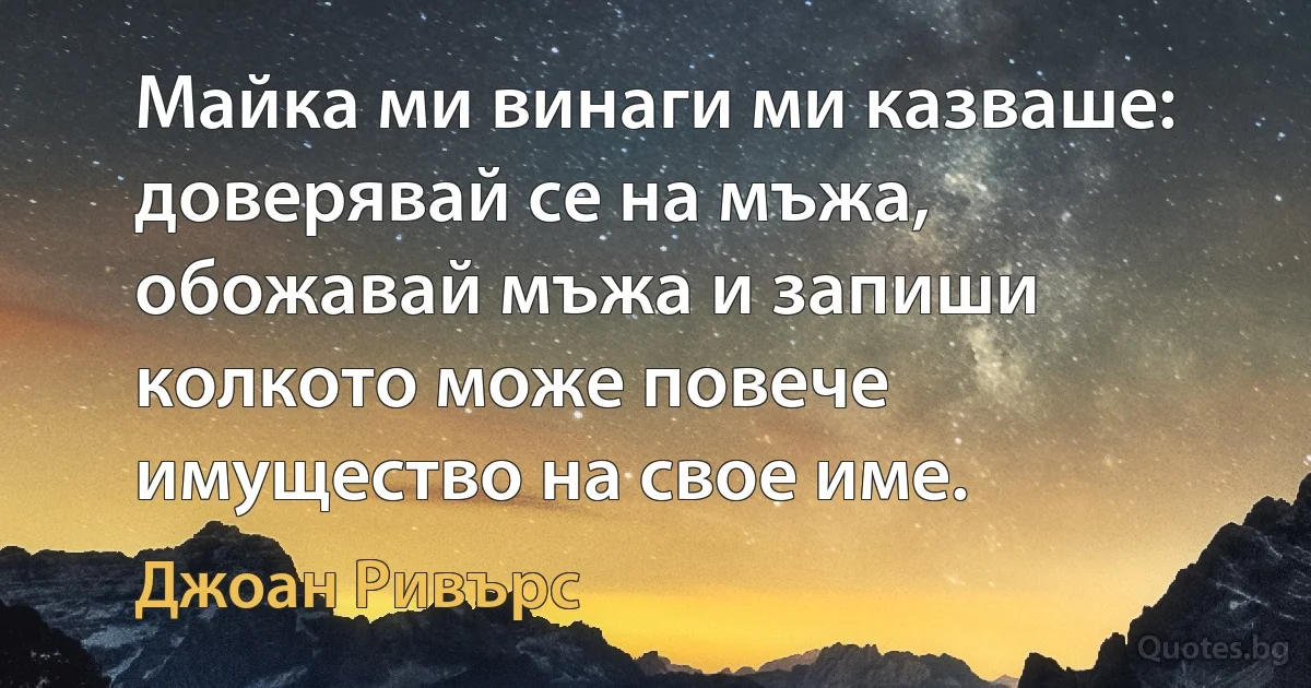 Майка ми винаги ми казваше: доверявай се на мъжа, обожавай мъжа и запиши колкото може повече имущество на свое име. (Джоан Ривърс)