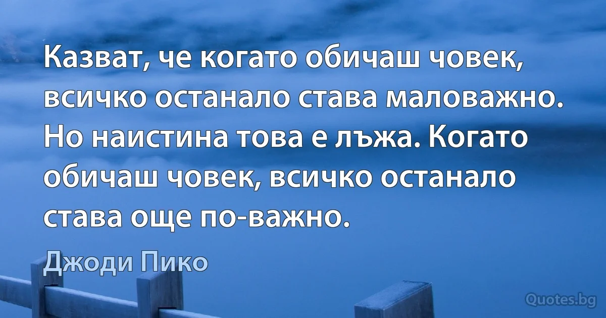 Казват, че когато обичаш човек, всичко останало става маловажно. Но наистина това е лъжа. Когато обичаш човек, всичко останало става още по-важно. (Джоди Пико)