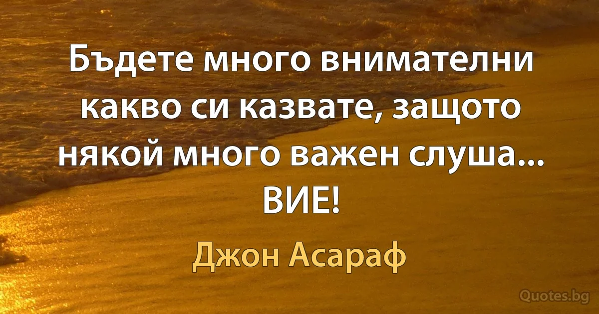 Бъдете много внимателни какво си казвате, защото някой много важен слуша... ВИЕ! (Джон Асараф)